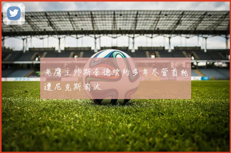 老鹰主帅斯奈德续约多年尽管首轮遭尼克斯淘汰