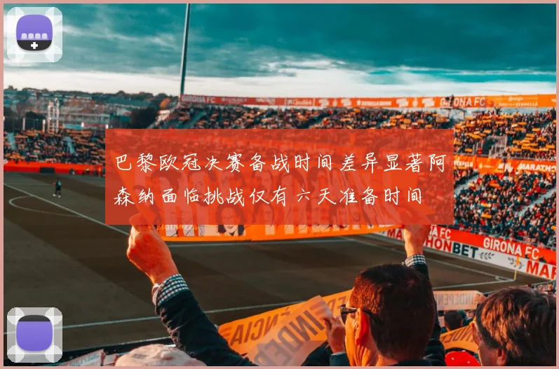 巴黎欧冠决赛备战时间差异显著阿森纳面临挑战仅有六天准备时间