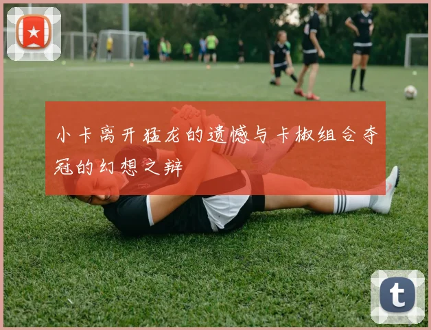 小卡离开猛龙的遗憾与卡椒组合夺冠的幻想之辩