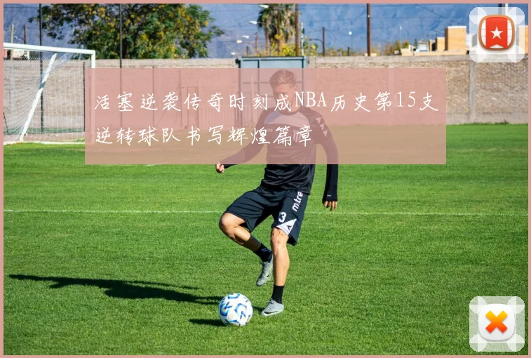 活塞逆袭传奇时刻成NBA历史第15支逆转球队书写辉煌篇章