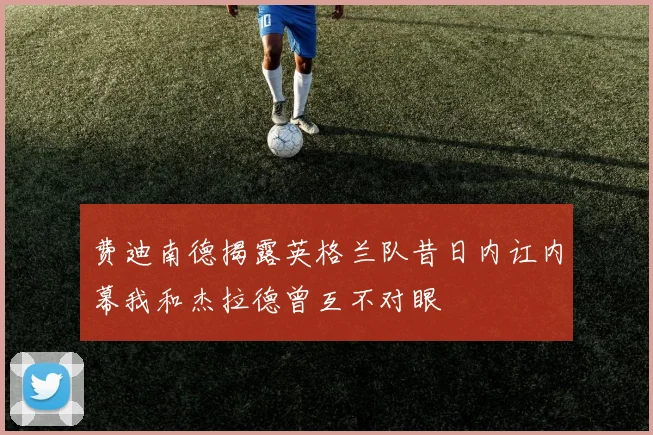 费迪南德揭露英格兰队昔日内讧内幕我和杰拉德曾互不对眼