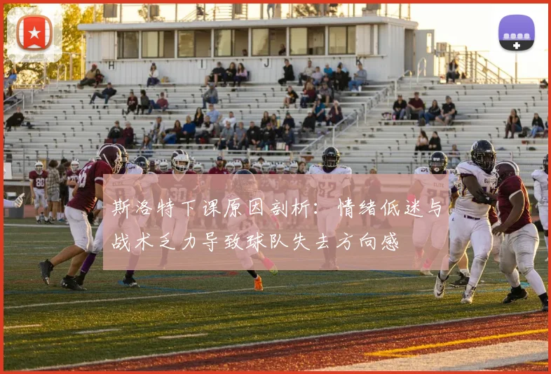 斯洛特下课原因剖析：情绪低迷与战术乏力导致球队失去方向感