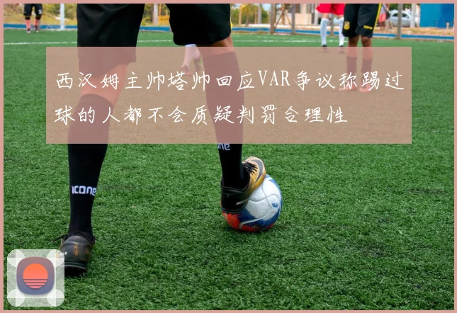 西汉姆主帅塔帅回应VAR争议称踢过球的人都不会质疑判罚合理性