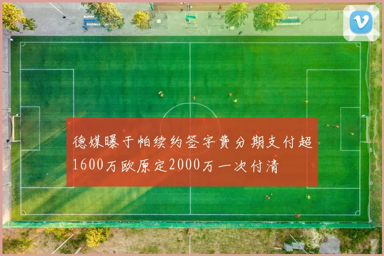 德媒曝于帕续约签字费分期支付超1600万欧原定2000万一次付清