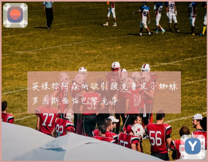 英媒称阿森纳欲引援克鲁皮小蜘蛛罗杰斯面临巴黎竞争