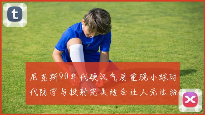 尼克斯90年代硬汉气质重现小球时代防守与投射完美结合让人无法抗拒