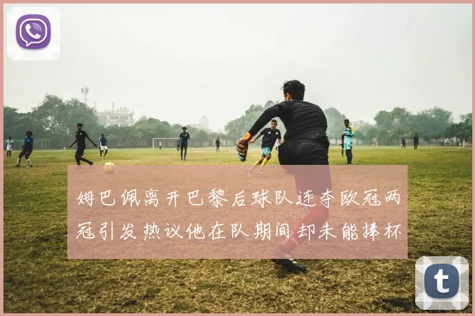 姆巴佩离开巴黎后球队连夺欧冠两冠引发热议他在队期间却未能捧杯