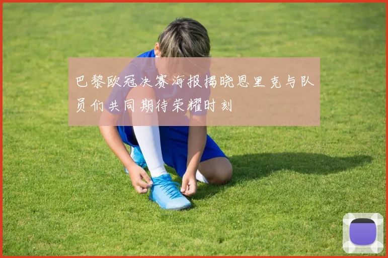 巴黎欧冠决赛海报揭晓恩里克与队员们共同期待荣耀时刻