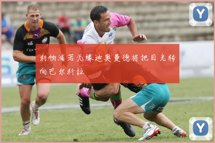 利物浦若无缘迪奥曼德将把目光转向巴尔科拉