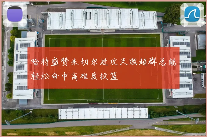 哈特盛赞米切尔进攻天赋超群总能轻松命中高难度投篮