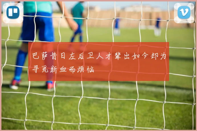 巴萨昔日左后卫人才辈出如今却为寻觅新血而烦恼