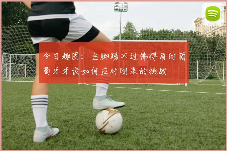 今日趣图：当脚踢不过佛得角时葡萄牙牙齿如何应对刚果的挑战